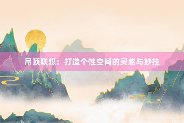 吊顶联想：打造个性空间的灵感与妙技