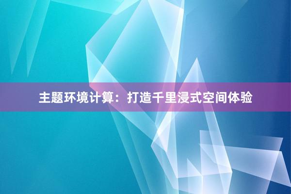 主题环境计算：打造千里浸式空间体验