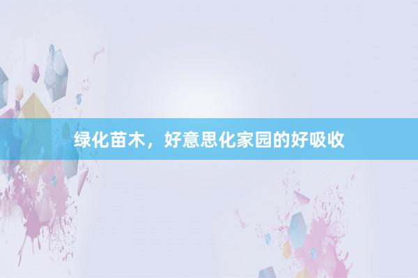 绿化苗木，好意思化家园的好吸收