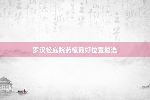 罗汉松庭院莳植最好位置遴选