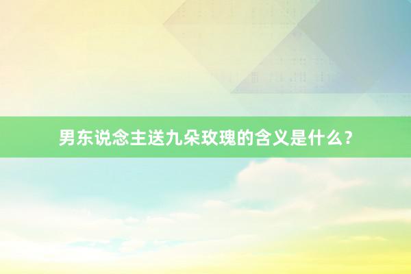男东说念主送九朵玫瑰的含义是什么？