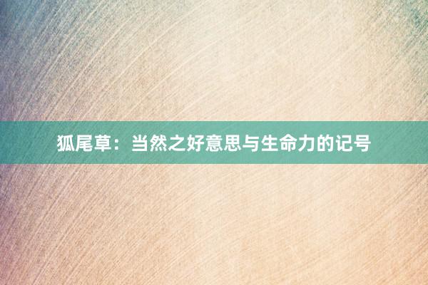 狐尾草：当然之好意思与生命力的记号