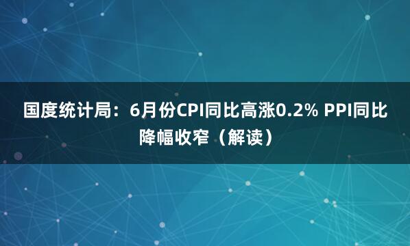 国度统计局：6月份CPI同比高涨0.2% PPI同比降幅收窄（解读）