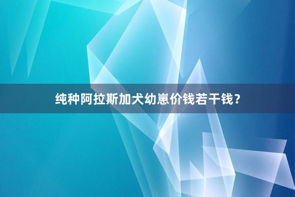 纯种阿拉斯加犬幼崽价钱若干钱？